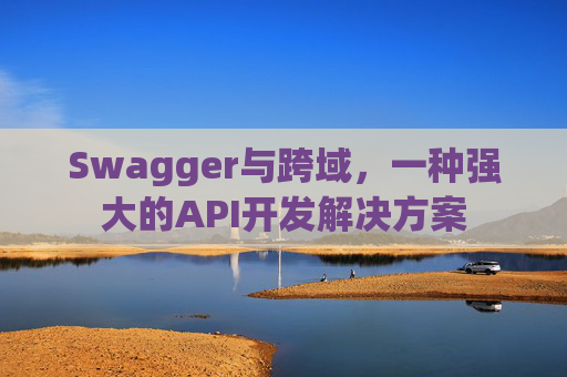 Swagger与跨域，一种强大的API开发解决方案